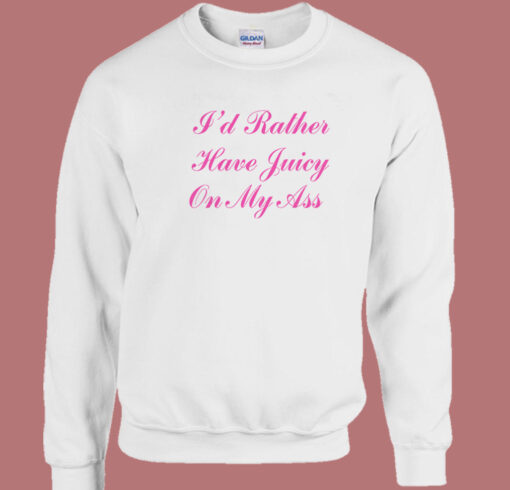 I’d Rather Have Juicy On My Ass Sweatshirt