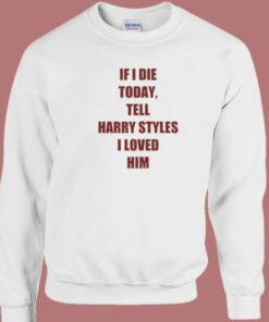 If I Die Today Tell Harry Styles Loved Him Sweatshirt