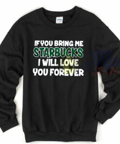 If You Bring Me Starbucks I Will Love You Forever Sweatshirt 1