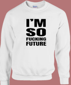 Im So Fucking Future Sweatshirt Im So Fucking Future Sweatshirt