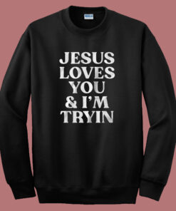 Jesus Loves You And I’m Tryin Sweatshirt Jesus Loves You And I’m Tryin Sweatshirt