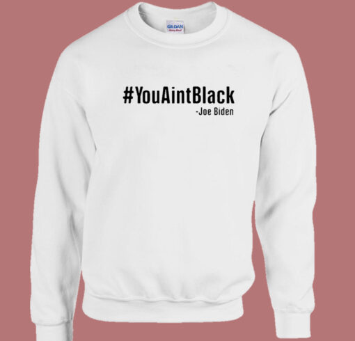 Joe Biden You Aint Black Sweatshirt