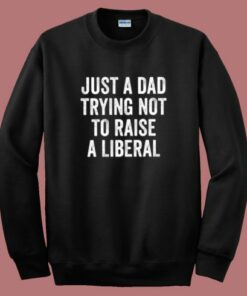 Just A Dad Trying Not To Raise A Liberal Sweatshirt