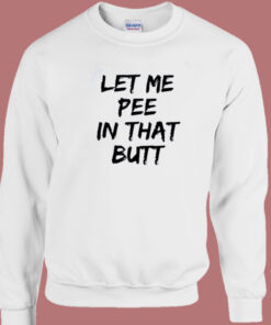Let Me Pee In That Butt Sweatshirt