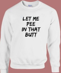 Let Me Pee In That Butt Sweatshirt