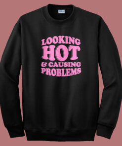 Looking Hot And Causing Problems Sweatshirt Looking Hot And Causing Problems Sweatshirt
