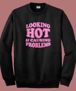 Looking Hot And Causing Problems Sweatshirt
