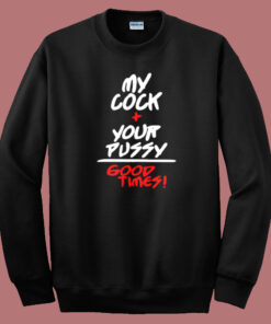 My Cock Your Pussy Good Times Sweatshirt My Cock Your Pussy Good Times Sweatshirt