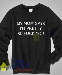 My Mom Says Im Pretty So Fuck You Sweatshirt My Mom Says Im Pretty So Fuck You Sweatshirt