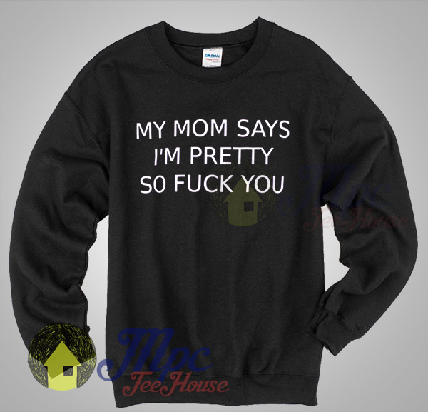 My Mom Says Im Pretty So Fuck You Sweatshirt My Mom Says Im Pretty So Fuck You Sweatshirt
