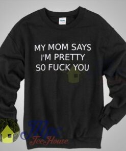 My Mom Says Im Pretty So Fuck You Sweatshirt
