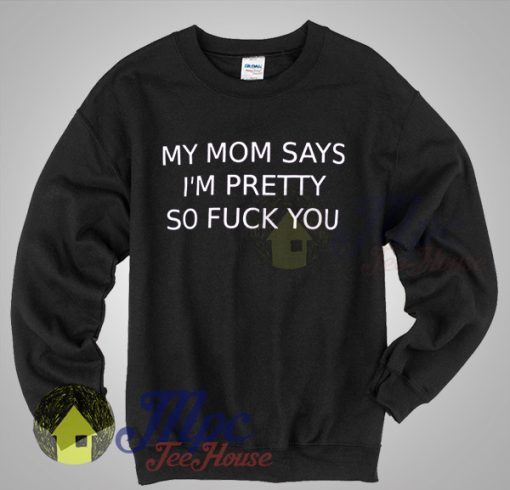My Mom Says Im Pretty So Fuck You Sweatshirt My Mom Says Im Pretty So Fuck You Sweatshirt