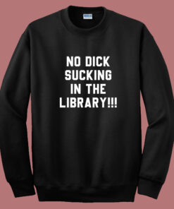 No Dick Sucking In The Library Sweatshirt No Dick Sucking In The Library Sweatshirt