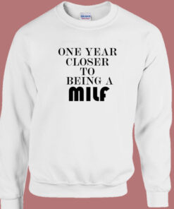 One Year Closer To Being A Milf Sweatshirt One Year Closer To Being A Milf Sweatshirt