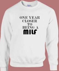 One Year Closer To Being A Milf Sweatshirt One Year Closer To Being A Milf Sweatshirt