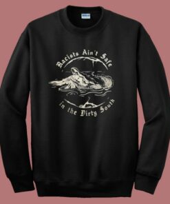 Racists Aint Safe In The Dirty South Sweatshirt Racists Aint Safe In The Dirty South Sweatshirt
