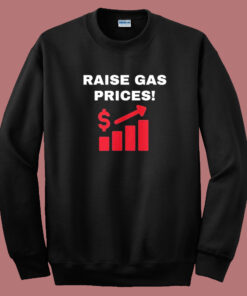 Raise Gas Prices Sweatshirt Raise Gas Prices Sweatshirt