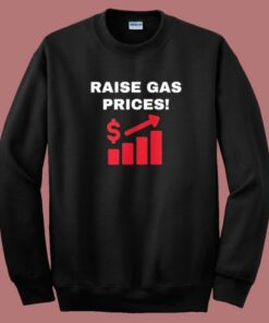 Raise Gas Prices Sweatshirt Raise Gas Prices Sweatshirt