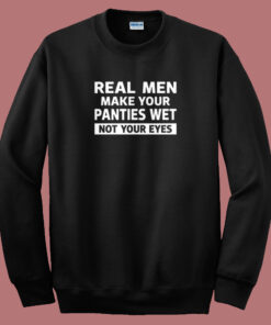 Real Men Make Your Panties Wet Sweatshirt Real Men Make Your Panties Wet Sweatshirt
