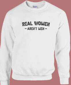 Real Women Arent Men Sweatshirt Real Women Arent Men Sweatshirt
