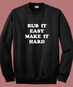 Rub It Easy Make It Hard Sweatshirt Rub It Easy Make It Hard Sweatshirt