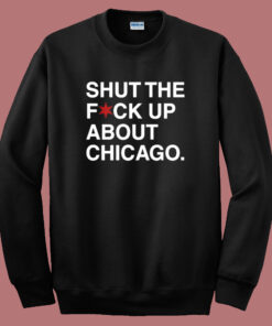 Shut The Fuck Up About Chicago Sweatshirt Shut The Fuck Up About Chicago Sweatshirt