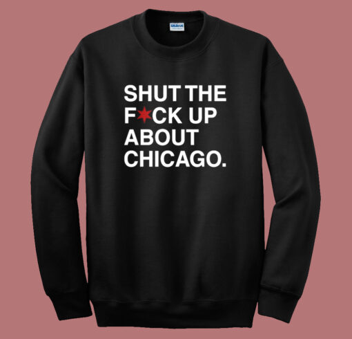 Shut The Fuck Up About Chicago Sweatshirt