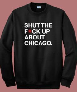 Shut The Fuck Up About Chicago Sweatshirt