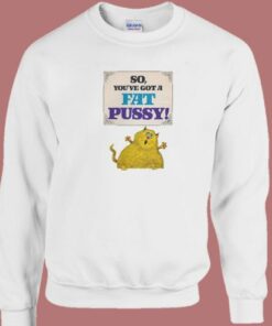 So Youve Got A Fat Pussy Sweatshirt