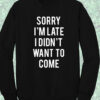 Sorry I’m Late I Didn’t Want to Come Sweatshirt