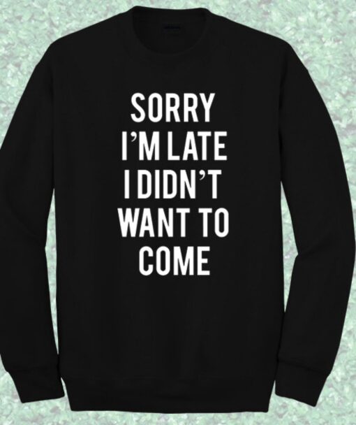 Sorry I’m Late I Didn’t Want to Come Sweatshirt