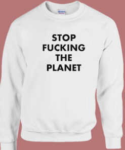 Stop Fucking The Planet Sweatshirt 1