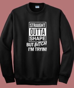 Straight Outta Shape But Bitch I’m Trying Sweatshirt Straight Outta Shape But Bitch I’m Trying Sweatshirt
