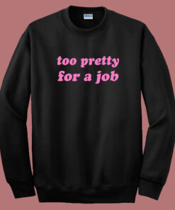 Too Pretty For A Job Sweatshirt Too Pretty For A Job Sweatshirt