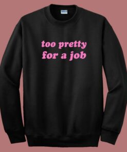 Too Pretty For A Job Sweatshirt Too Pretty For A Job Sweatshirt