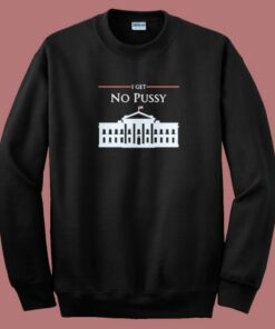 White House I Get No Pussy Sweatshirt White House I Get No Pussy Sweatshirt
