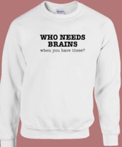 Who Needs Brains Sweatshirt 1 Who Needs Brains Sweatshirt 2