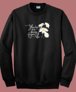 You Re A Daisy If You Do Sweatshirt You Re A Daisy If You Do Sweatshirt