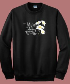 You Re A Daisy If You Do Sweatshirt You Re A Daisy If You Do Sweatshirt