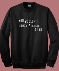 You Wouldnt Proxy A Magic Card Sweatshirt You Wouldnt Proxy A Magic Card Sweatshirt