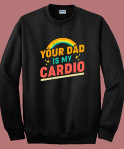 Your Dad Is My Cardio Sweatshirt Your Dad Is My Cardio Sweatshirt