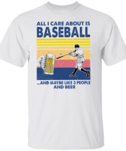 All I care about is baseball and maybe like 3 people and beer shirt All I care about is baseball and maybe like 3 people and beer shirt