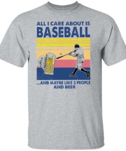 All I care about is baseball and maybe like 3 people and beer shirt