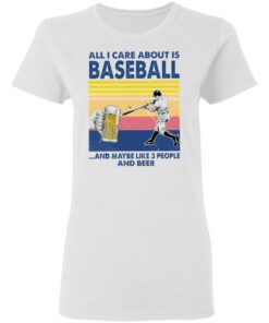 All I care about is baseball and maybe like 3 people and beer shirt 2 All I care about is baseball and maybe like 3 people and beer shirt 2