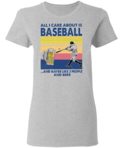 All I care about is baseball and maybe like 3 people and beer shirt 3 All I care about is baseball and maybe like 3 people and beer shirt 3