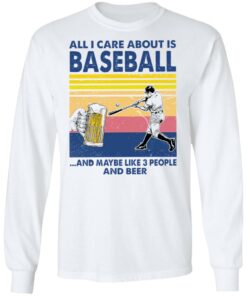 All I care about is baseball and maybe like 3 people and beer shirt 4 All I care about is baseball and maybe like 3 people and beer shirt 4