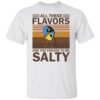 All these flavors and you choose to be salty shirt