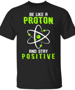 Be like a proton and stay positive shirt Be like a proton and stay positive shirt
