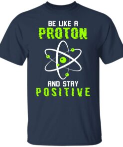 Be like a proton and stay positive shirt 4 Be like a proton and stay positive shirt 4