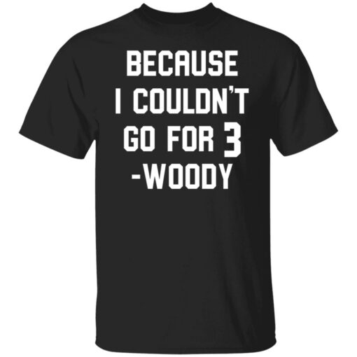 Because i couldn’t go for 3 woody shirt